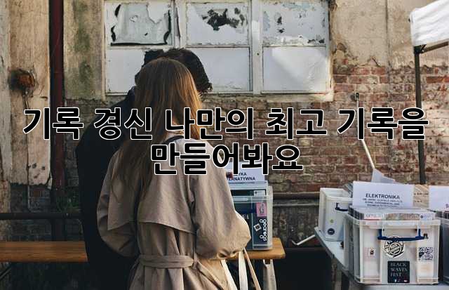 기록 경신! 나만의 최고 기록을 만들어봐요!