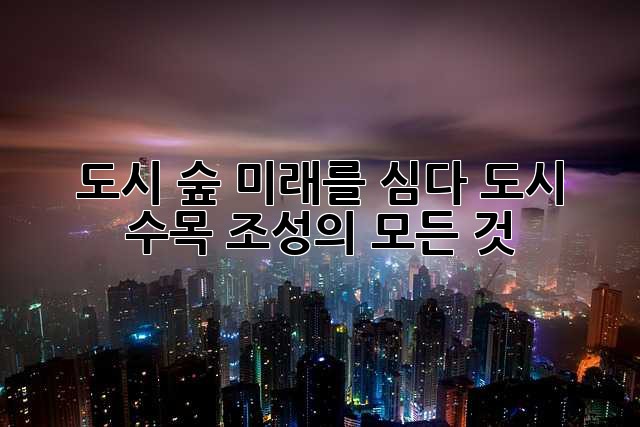 도시 숲, 미래를 심다: 도시 수목 조성의 모든 것