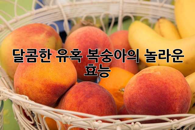 달콤한 유혹, 복숭아의 놀라운 효능!