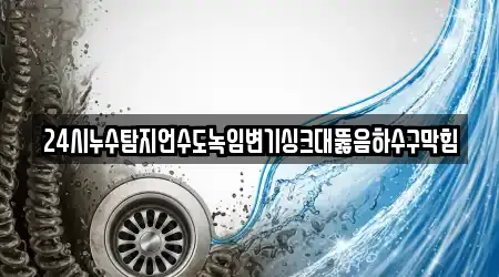 24시누수탐지언수도녹임변기싱크대뚫음하수구막힘