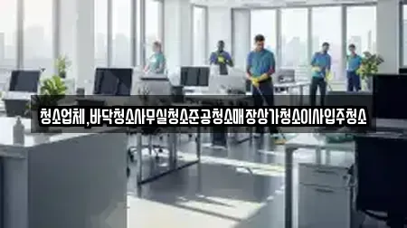 청소업체,바닥청소사무실청소준공청소매장상가청소이사입주청소